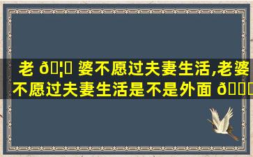 老 🦄 婆不愿过夫妻生活,老婆不愿过夫妻生活是不是外面 🐎 有人了
